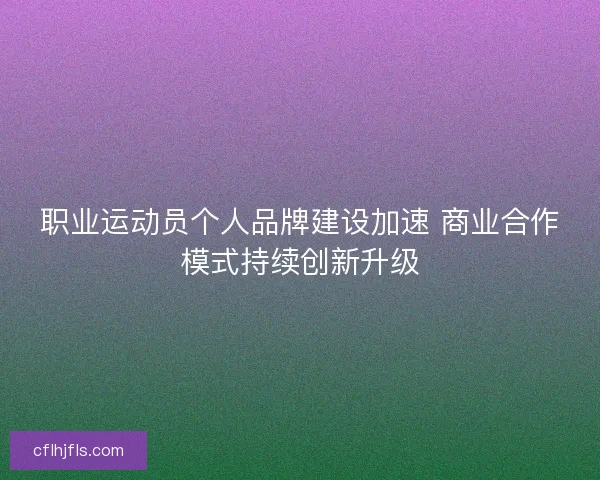 职业运动员个人品牌建设加速 商业合作模式持续创新升级