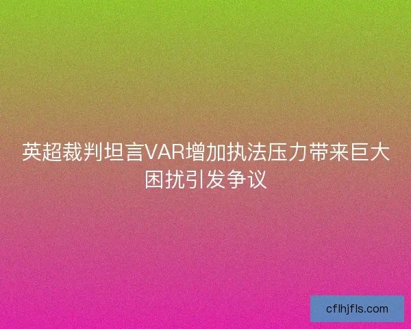 英超裁判坦言VAR增加执法压力带来巨大困扰引发争议