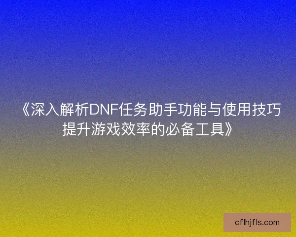 《深入解析DNF任务助手功能与使用技巧 提升游戏效率的必备工具》