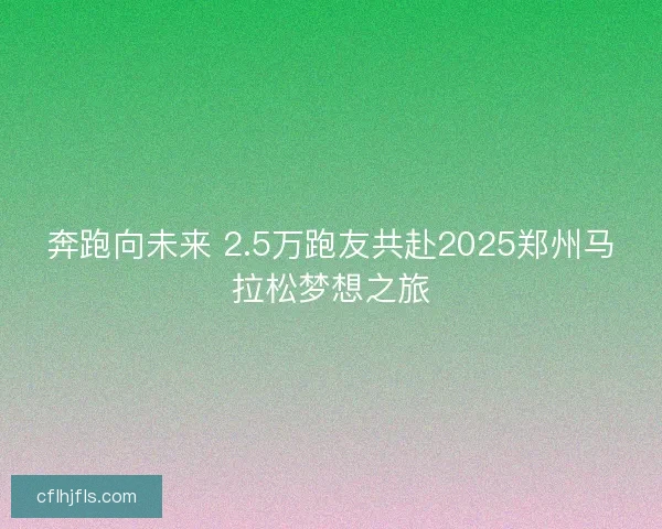 奔跑向未来 2.5万跑友共赴2025郑州马拉松梦想之旅