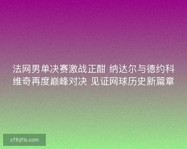 法网男单决赛激战正酣 纳达尔与德约科维奇再度巅峰对决 见证网球历史新篇章